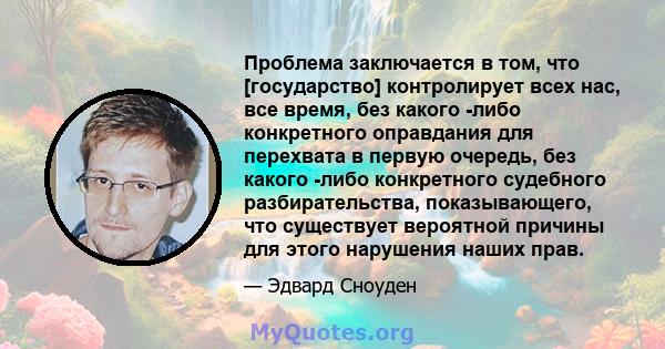 Проблема заключается в том, что [государство] контролирует всех нас, все время, без какого -либо конкретного оправдания для перехвата в первую очередь, без какого -либо конкретного судебного разбирательства,