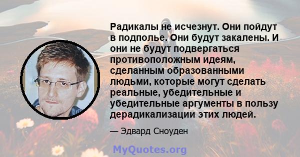 Радикалы не исчезнут. Они пойдут в подполье. Они будут закалены. И они не будут подвергаться противоположным идеям, сделанным образованными людьми, которые могут сделать реальные, убедительные и убедительные аргументы в 