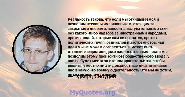 Реальность такова, что если мы откидываемся и позволим нескольким чиновникам, стоящим за закрытыми дверями, наносить наступательные атаки без какого -либо надзора за иностранными народами, против людей, которые нам не