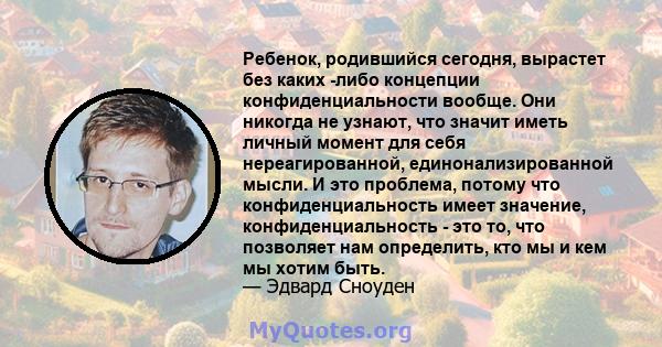 Ребенок, родившийся сегодня, вырастет без каких -либо концепции конфиденциальности вообще. Они никогда не узнают, что значит иметь личный момент для себя нереагированной, единонализированной мысли. И это проблема,