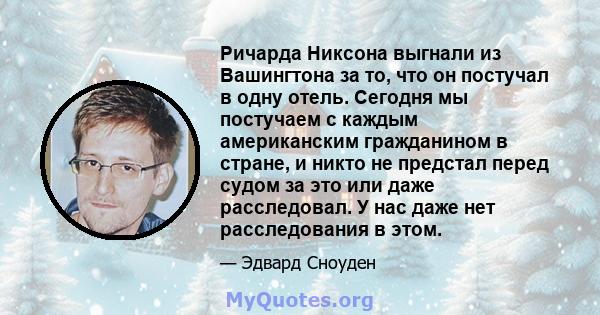 Ричарда Никсона выгнали из Вашингтона за то, что он постучал в одну отель. Сегодня мы постучаем с каждым американским гражданином в стране, и никто не предстал перед судом за это или даже расследовал. У нас даже нет