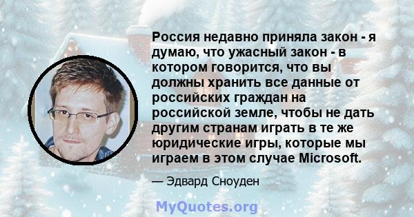 Россия недавно приняла закон - я думаю, что ужасный закон - в котором говорится, что вы должны хранить все данные от российских граждан на российской земле, чтобы не дать другим странам играть в те же юридические игры,