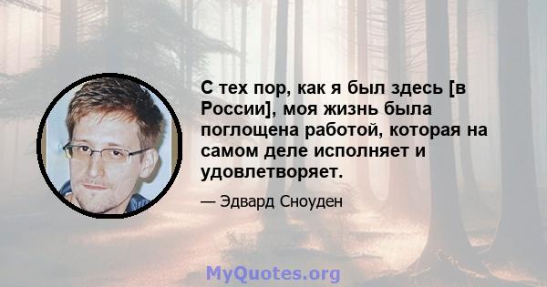 С тех пор, как я был здесь [в России], моя жизнь была поглощена работой, которая на самом деле исполняет и удовлетворяет.