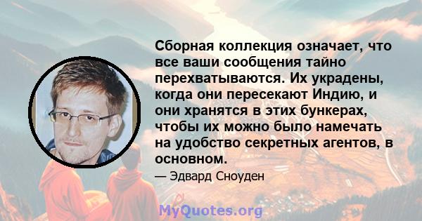 Сборная коллекция означает, что все ваши сообщения тайно перехватываются. Их украдены, когда они пересекают Индию, и они хранятся в этих бункерах, чтобы их можно было намечать на удобство секретных агентов, в основном.