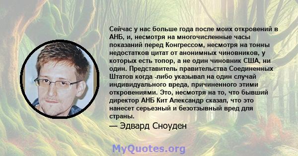 Сейчас у нас больше года после моих откровений в АНБ, и, несмотря на многочисленные часы показаний перед Конгрессом, несмотря на тонны недостатков цитат от анонимных чиновников, у которых есть топор, а не один чиновник