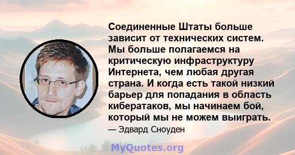 Соединенные Штаты больше зависит от технических систем. Мы больше полагаемся на критическую инфраструктуру Интернета, чем любая другая страна. И когда есть такой низкий барьер для попадания в область кибератаков, мы