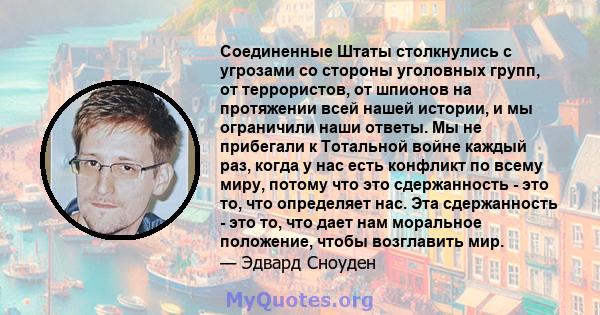 Соединенные Штаты столкнулись с угрозами со стороны уголовных групп, от террористов, от шпионов на протяжении всей нашей истории, и мы ограничили наши ответы. Мы не прибегали к Тотальной войне каждый раз, когда у нас