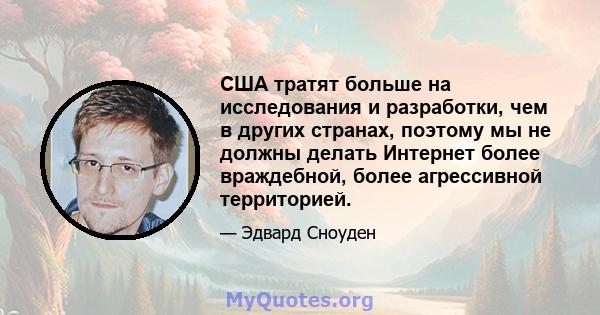 США тратят больше на исследования и разработки, чем в других странах, поэтому мы не должны делать Интернет более враждебной, более агрессивной территорией.