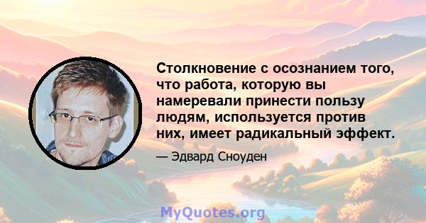 Столкновение с осознанием того, что работа, которую вы намеревали принести пользу людям, используется против них, имеет радикальный эффект.