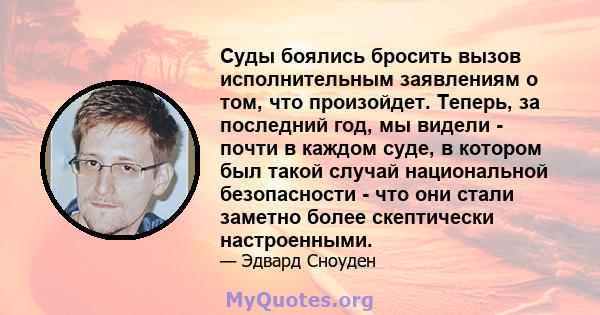 Суды боялись бросить вызов исполнительным заявлениям о том, что произойдет. Теперь, за последний год, мы видели - почти в каждом суде, в котором был такой случай национальной безопасности - что они стали заметно более