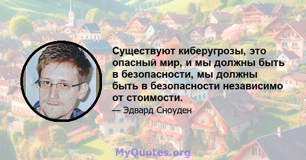 Существуют киберугрозы, это опасный мир, и мы должны быть в безопасности, мы должны быть в безопасности независимо от стоимости.