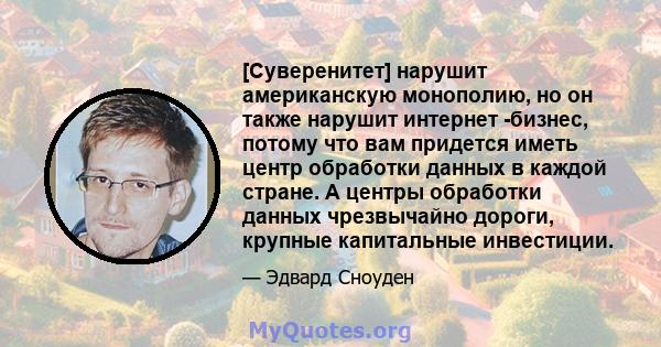 [Суверенитет] нарушит американскую монополию, но он также нарушит интернет -бизнес, потому что вам придется иметь центр обработки данных в каждой стране. А центры обработки данных чрезвычайно дороги, крупные капитальные 