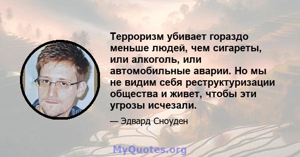 Терроризм убивает гораздо меньше людей, чем сигареты, или алкоголь, или автомобильные аварии. Но мы не видим себя реструктуризации общества и живет, чтобы эти угрозы исчезали.