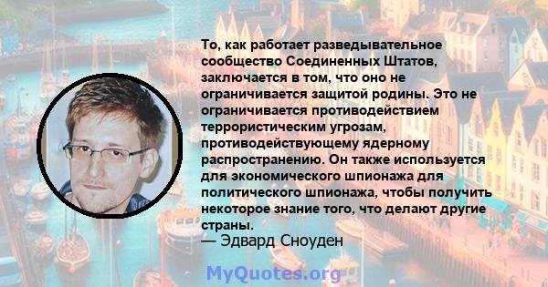 То, как работает разведывательное сообщество Соединенных Штатов, заключается в том, что оно не ограничивается защитой родины. Это не ограничивается противодействием террористическим угрозам, противодействующему ядерному 