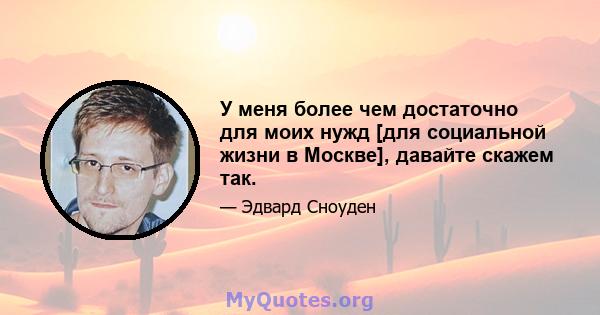 У меня более чем достаточно для моих нужд [для социальной жизни в Москве], давайте скажем так.