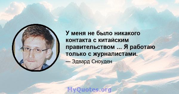 У меня не было никакого контакта с китайским правительством ... Я работаю только с журналистами.