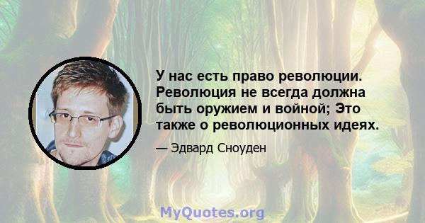 У нас есть право революции. Революция не всегда должна быть оружием и войной; Это также о революционных идеях.