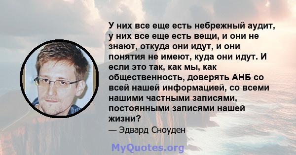 У них все еще есть небрежный аудит, у них все еще есть вещи, и они не знают, откуда они идут, и они понятия не имеют, куда они идут. И если это так, как мы, как общественность, доверять АНБ со всей нашей информацией, со 