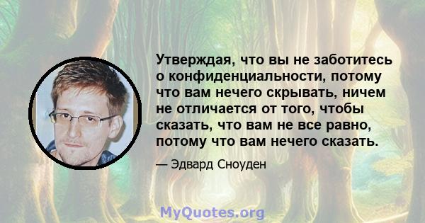 Утверждая, что вы не заботитесь о конфиденциальности, потому что вам нечего скрывать, ничем не отличается от того, чтобы сказать, что вам не все равно, потому что вам нечего сказать.