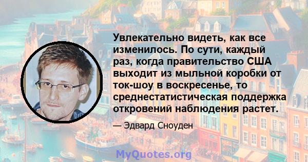 Увлекательно видеть, как все изменилось. По сути, каждый раз, когда правительство США выходит из мыльной коробки от ток-шоу в воскресенье, то среднестатистическая поддержка откровений наблюдения растет.