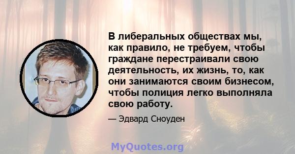 В либеральных обществах мы, как правило, не требуем, чтобы граждане перестраивали свою деятельность, их жизнь, то, как они занимаются своим бизнесом, чтобы полиция легко выполняла свою работу.