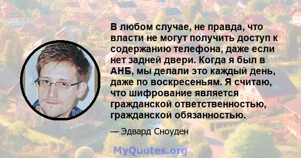 В любом случае, не правда, что власти не могут получить доступ к содержанию телефона, даже если нет задней двери. Когда я был в АНБ, мы делали это каждый день, даже по воскресеньям. Я считаю, что шифрование является