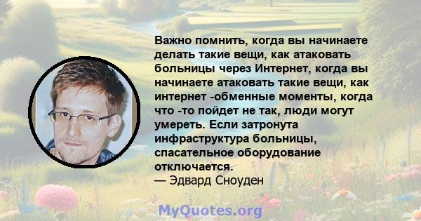 Важно помнить, когда вы начинаете делать такие вещи, как атаковать больницы через Интернет, когда вы начинаете атаковать такие вещи, как интернет -обменные моменты, когда что -то пойдет не так, люди могут умереть. Если