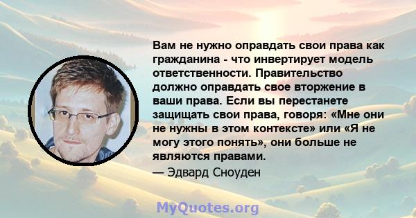 Вам не нужно оправдать свои права как гражданина - что инвертирует модель ответственности. Правительство должно оправдать свое вторжение в ваши права. Если вы перестанете защищать свои права, говоря: «Мне они не нужны в 