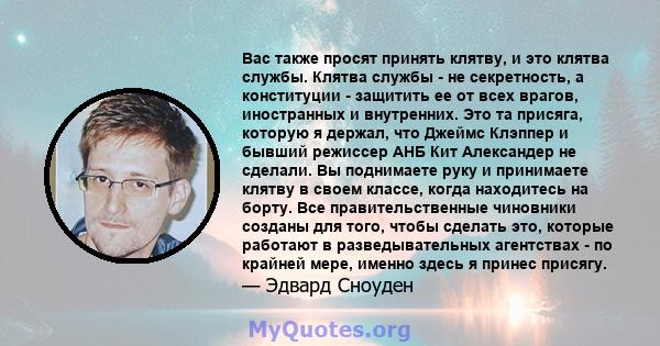 Вас также просят принять клятву, и это клятва службы. Клятва службы - не секретность, а конституции - защитить ее от всех врагов, иностранных и внутренних. Это та присяга, которую я держал, что Джеймс Клэппер и бывший