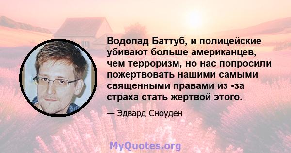 Водопад Баттуб, и полицейские убивают больше американцев, чем терроризм, но нас попросили пожертвовать нашими самыми священными правами из -за страха стать жертвой этого.