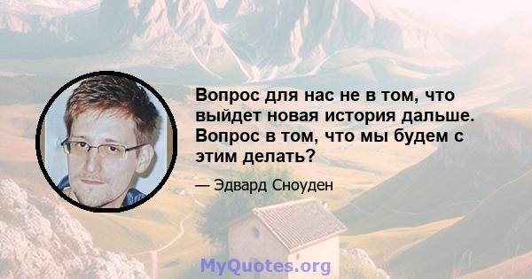 Вопрос для нас не в том, что выйдет новая история дальше. Вопрос в том, что мы будем с этим делать?