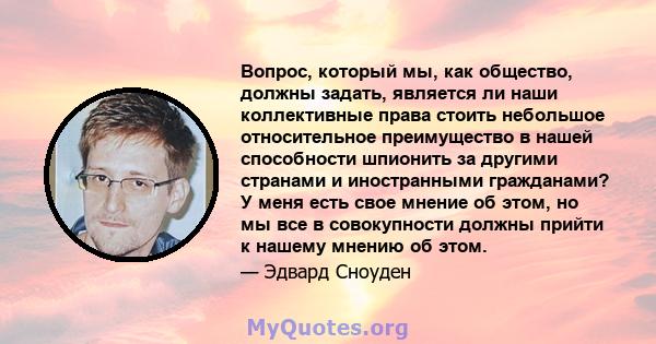 Вопрос, который мы, как общество, должны задать, является ли наши коллективные права стоить небольшое относительное преимущество в нашей способности шпионить за другими странами и иностранными гражданами? У меня есть