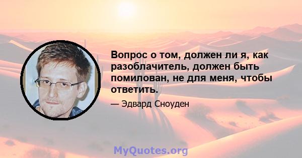 Вопрос о том, должен ли я, как разоблачитель, должен быть помилован, не для меня, чтобы ответить.