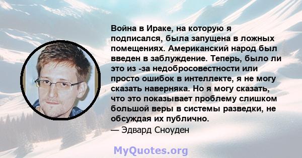 Война в Ираке, на которую я подписался, была запущена в ложных помещениях. Американский народ был введен в заблуждение. Теперь, было ли это из -за недобросовестности или просто ошибок в интеллекте, я не могу сказать