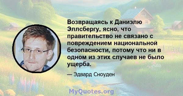 Возвращаясь к Даниэлю Эллсбергу, ясно, что правительство не связано с повреждением национальной безопасности, потому что ни в одном из этих случаев не было ущерба.