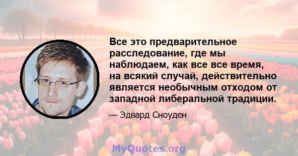 Все это предварительное расследование, где мы наблюдаем, как все все время, на всякий случай, действительно является необычным отходом от западной либеральной традиции.