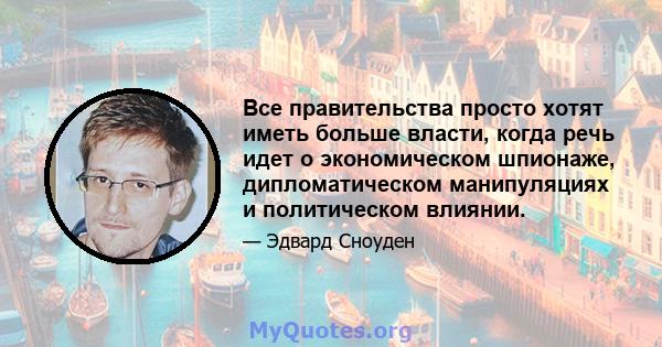 Все правительства просто хотят иметь больше власти, когда речь идет о экономическом шпионаже, дипломатическом манипуляциях и политическом влиянии.