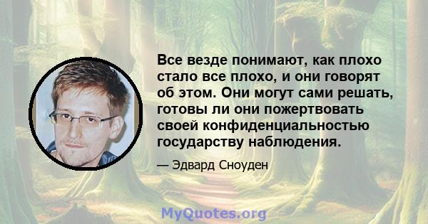 Все везде понимают, как плохо стало все плохо, и они говорят об этом. Они могут сами решать, готовы ли они пожертвовать своей конфиденциальностью государству наблюдения.