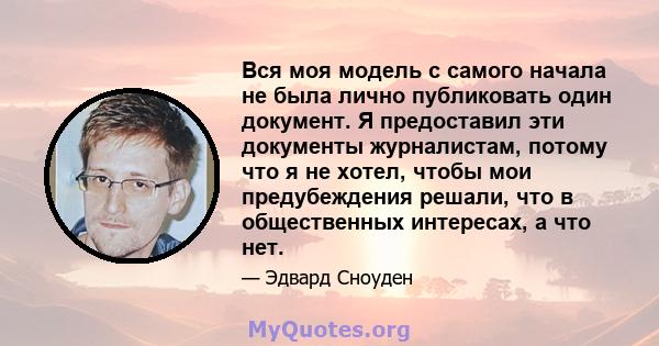 Вся моя модель с самого начала не была лично публиковать один документ. Я предоставил эти документы журналистам, потому что я не хотел, чтобы мои предубеждения решали, что в общественных интересах, а что нет.