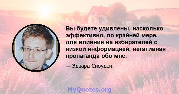 Вы будете удивлены, насколько эффективно, по крайней мере, для влияния на избирателей с низкой информацией, негативная пропаганда обо мне.