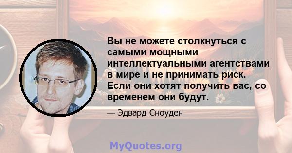 Вы не можете столкнуться с самыми мощными интеллектуальными агентствами в мире и не принимать риск. Если они хотят получить вас, со временем они будут.