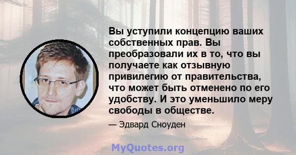 Вы уступили концепцию ваших собственных прав. Вы преобразовали их в то, что вы получаете как отзывную привилегию от правительства, что может быть отменено по его удобству. И это уменьшило меру свободы в обществе.