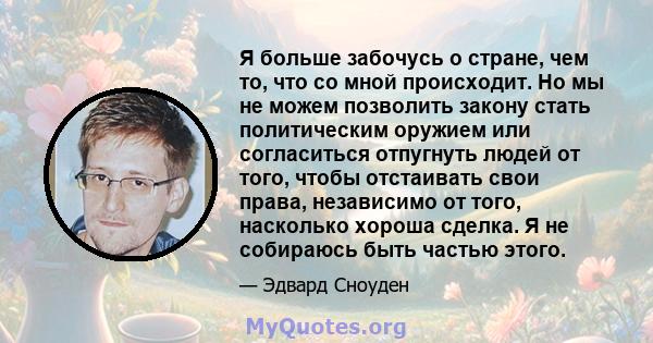 Я больше забочусь о стране, чем то, что со мной происходит. Но мы не можем позволить закону стать политическим оружием или согласиться отпугнуть людей от того, чтобы отстаивать свои права, независимо от того, насколько