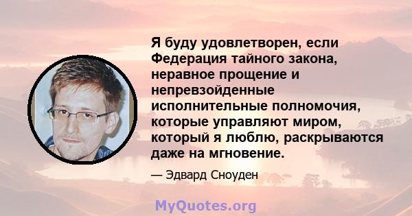 Я буду удовлетворен, если Федерация тайного закона, неравное прощение и непревзойденные исполнительные полномочия, которые управляют миром, который я люблю, раскрываются даже на мгновение.