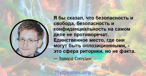 Я бы сказал, что безопасность и свобода, безопасность и конфиденциальность на самом деле не противоречат. Единственное место, где они могут быть оппозиционными, - это сфера риторики, но не факта.