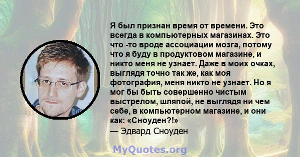 Я был признан время от времени. Это всегда в компьютерных магазинах. Это что -то вроде ассоциации мозга, потому что я буду в продуктовом магазине, и никто меня не узнает. Даже в моих очках, выглядя точно так же, как моя 