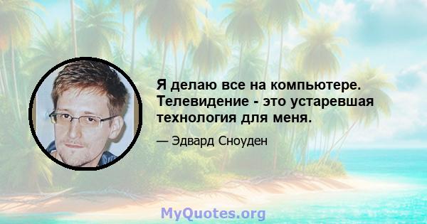 Я делаю все на компьютере. Телевидение - это устаревшая технология для меня.