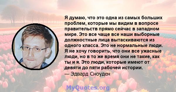 Я думаю, что это одна из самых больших проблем, которые мы видим в вопросе правительств прямо сейчас в западном мире. Это все чаще все наши выборные должностные лица вытаскиваются из одного класса. Это не нормальные