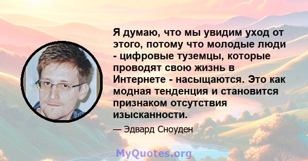 Я думаю, что мы увидим уход от этого, потому что молодые люди - цифровые туземцы, которые проводят свою жизнь в Интернете - насыщаются. Это как модная тенденция и становится признаком отсутствия изысканности.