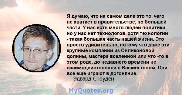 Я думаю, что на самом деле это то, чего не хватает в правительстве, по большей части. У нас есть много людей политики, но у нас нет технологов, хотя технологии - такая большая часть нашей жизни. Это просто удивительно,